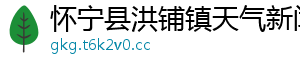 怀宁县洪铺镇天气新闻网	